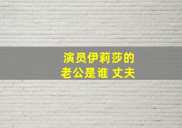 演员伊莉莎的老公是谁 丈夫